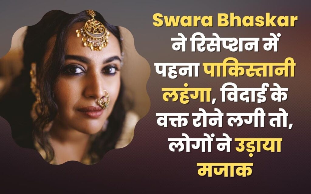 Swara Bhaskar ने रिसेप्शन में पहना पाकिस्तानी लहंगा, विदाई के वक्त रोने लगी तो, लोगों ने उड़ाया मजाक