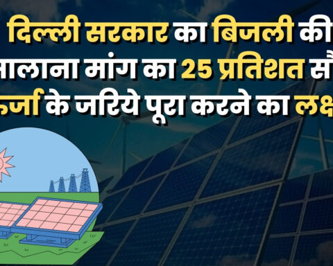 दिल्ली सरकार का बिजली की सालाना मांग का 25 प्रतिशत सौर ऊर्जा के जरिये पूरा करने का लक्ष्य