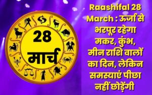 Raashifal 28 March : ऊर्जा से भरपूर रहेगा मकर, कुंभ, मीन राशि वालों का दिन, लेकिन समस्याएं पीछा नहीं छोड़ेंगी