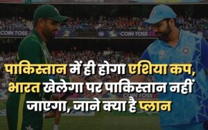 पाकिस्तान में ही होगा एशिया कप, भारत खेलेगा पर पाकिस्तान नहीं जाएगा, जाने क्या है प्लान
