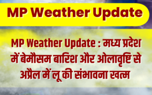 MP Weather Update : मध्य प्रदेश में बेमौसम बारिश और ओलावृष्टि से अप्रैल में लू की संभावना खत्म