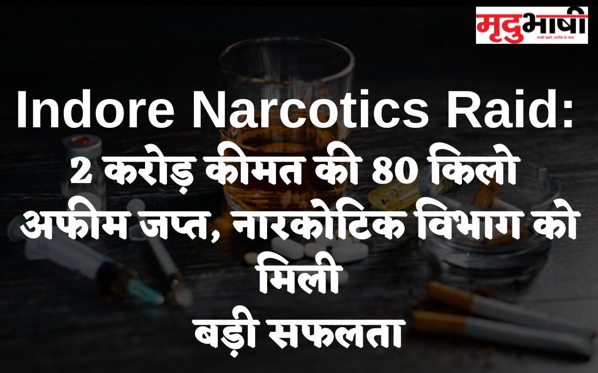 Indore Narcotics Raid 2 करोड़ कीमत की 80 किलो अफीम जप्त, नारकोटिक विभाग को मिली बड़ी सफलता