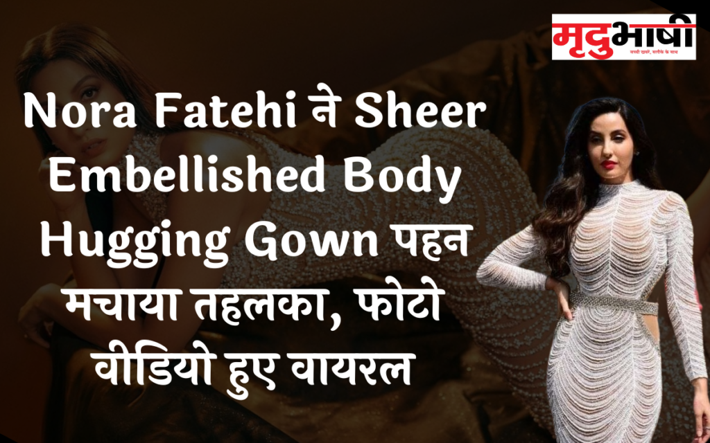Nora Fatehi ने Sheer Embellished Body Hugging Gown पहन मचाया तहलका, फोटो वीडियो हुए वायरल
