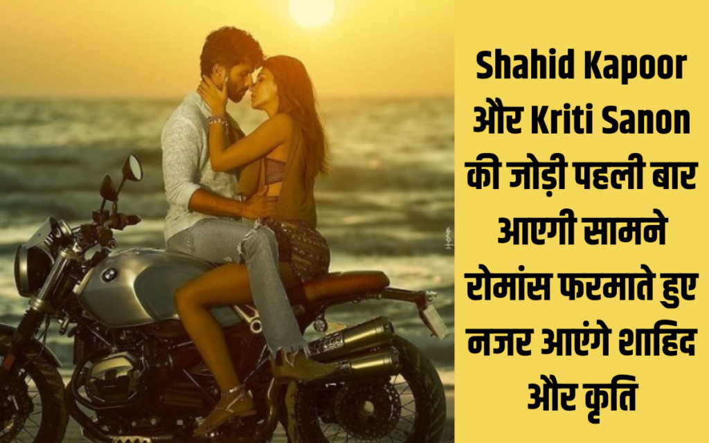 Shahid Kapoor और Kriti Sanon की जोड़ी पहली बार आएगी सामने रोमांस फरमाते हुए नजर आएंगे शाहिद और कृति