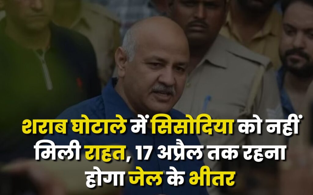 Sisodia did not get relief in liquor scam, will have to remain in jail till April 17