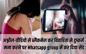 अश्लील-वीडियो से ब्लैकमेल कर विवाहिता से दुष्_कर्म मना करने पर Whatsapp group में कर दिया सेंड