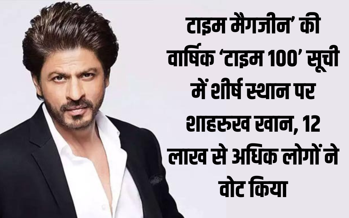 Time Magazine की वार्षिक ‘टाइम 100’ सूची में शीर्ष स्थान पर शाहरुख खान, 12 लाख से अधिक लोगों ने वोट किया