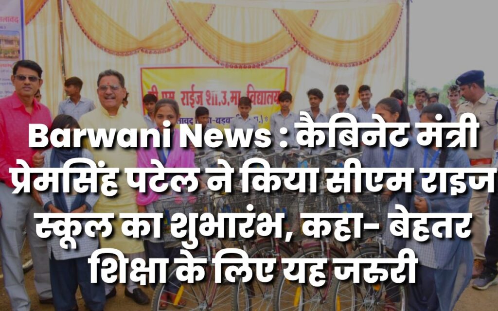 Barwani News : कैबिनेट मंत्री प्रेमसिंह पटेल ने किया सीएम राइज स्कूल का शुभारंभ, कहा- बेहतर शिक्षा के लिए यह जरुरी