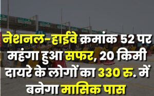Traveling on National-Highway number 52 became expensive, Rs 330 for people within 20 km radius. Monthly pass will be made in