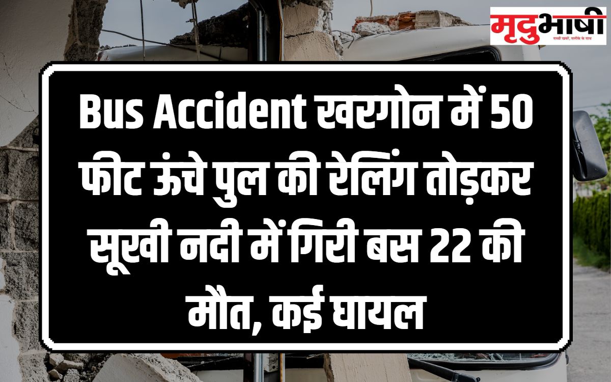 Bus Accident खरगोन में 50 फीट ऊंचे पुल की रेलिंग तोड़कर सूखी नदी में गिरी बस 22 की मौत, कई घायल