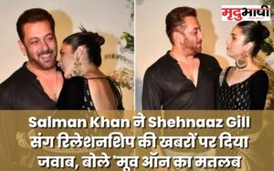 Salman Khan ने Shehnaaz Gill संग रिलेशनशिप की खबरों पर दिया जवाब, बोले 'मूव ऑन का मतलब