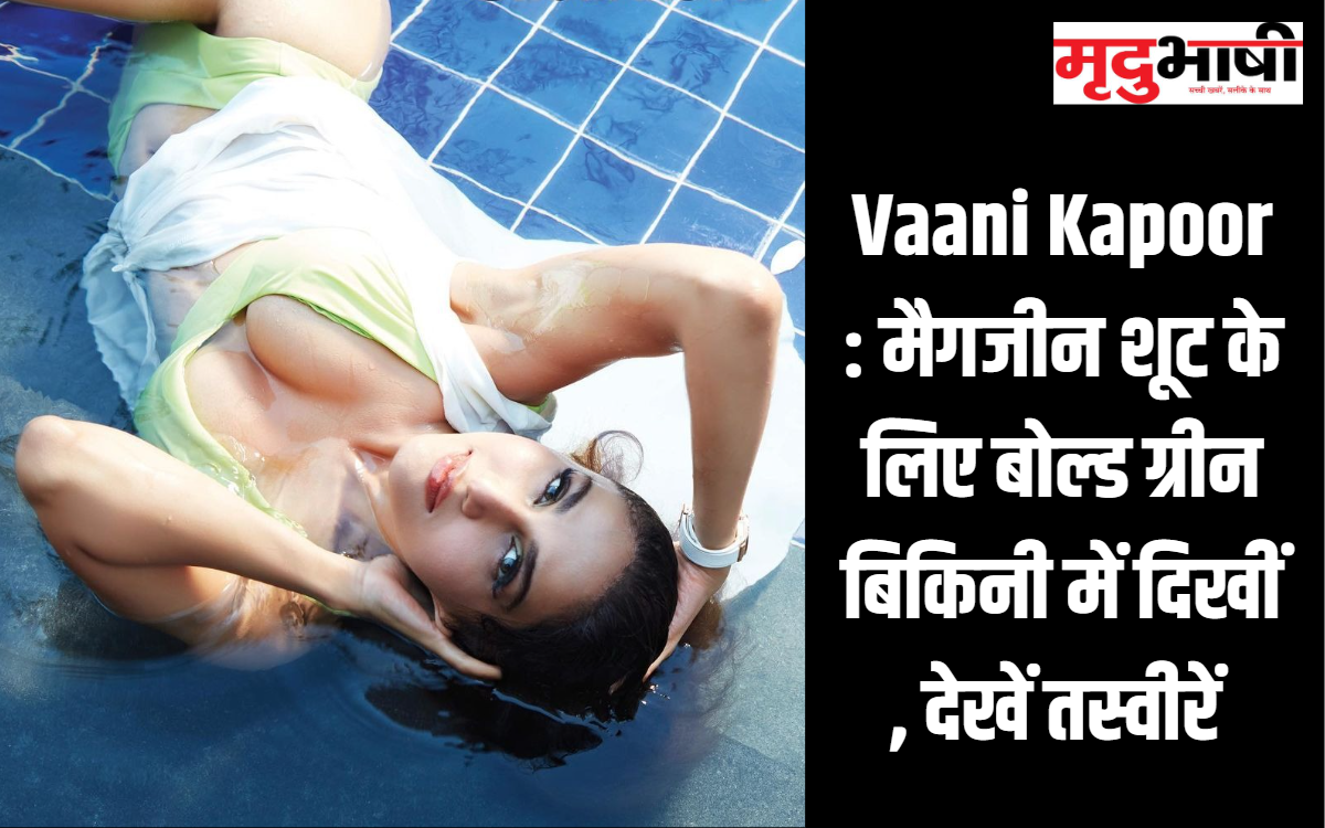 Vaani Kapoor : मैगजीन शूट के लिए बोल्ड ग्रीन बिकिनी में दिखीं , देखें तस्वीरें