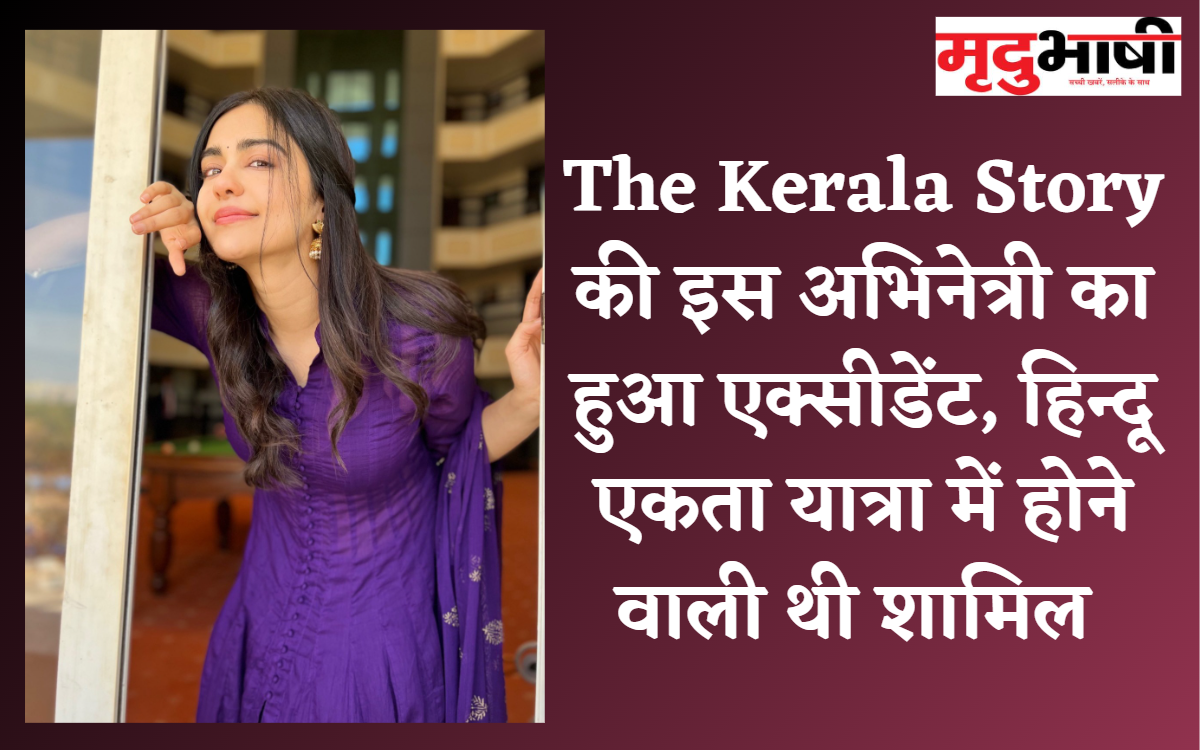 The Kerala Story की इस अभिनेत्री का हुआ एक्सीडेंट, हिन्दू एकता यात्रा में होने वाली थी शामिल
