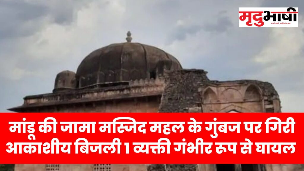 मांडू की जामा मस्जिद महल के गुंबज पर गिरी आकाशीय बिजली,1 व्यक्ती गंभीर रूप से घायल