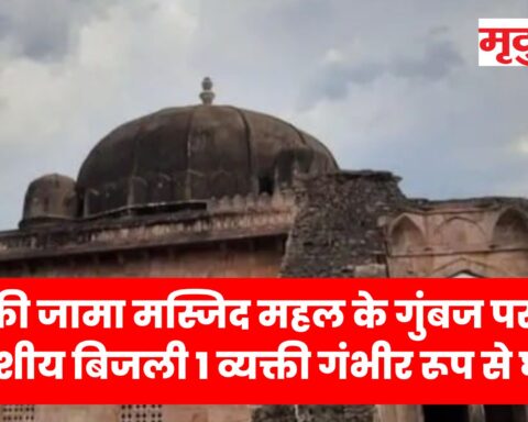 मांडू की जामा मस्जिद महल के गुंबज पर गिरी आकाशीय बिजली,1 व्यक्ती गंभीर रूप से घायल