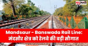 Mandsaur - Banswada Rail Line मंदसौर क्षेत्र को रेलवे की बड़ी सौगात
