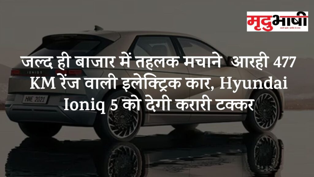 जल्द ही बाजार में तहलक मचाने आरही 477 KM रेंज वाली इलेक्ट्रिक कार, Hyundai Ioniq 5 को देगी करारी टक्कर