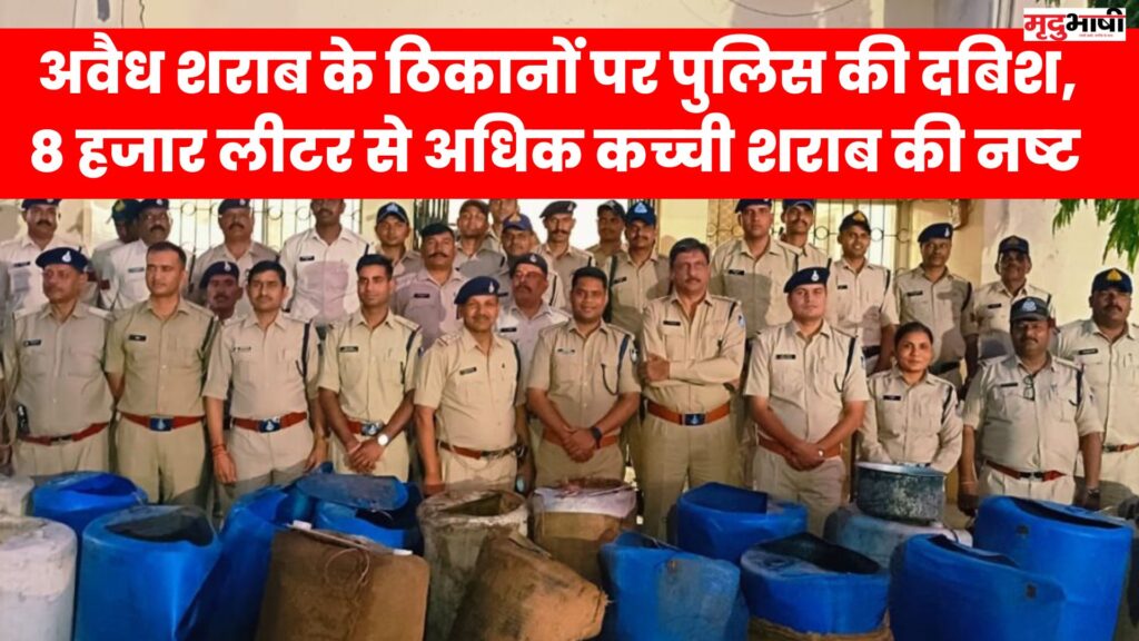 अवैध शराब के ठिकानों पर पुलिस की दबिश, 8 हजार लीटर से अधिक कच्_ची शराब की नष्_ट