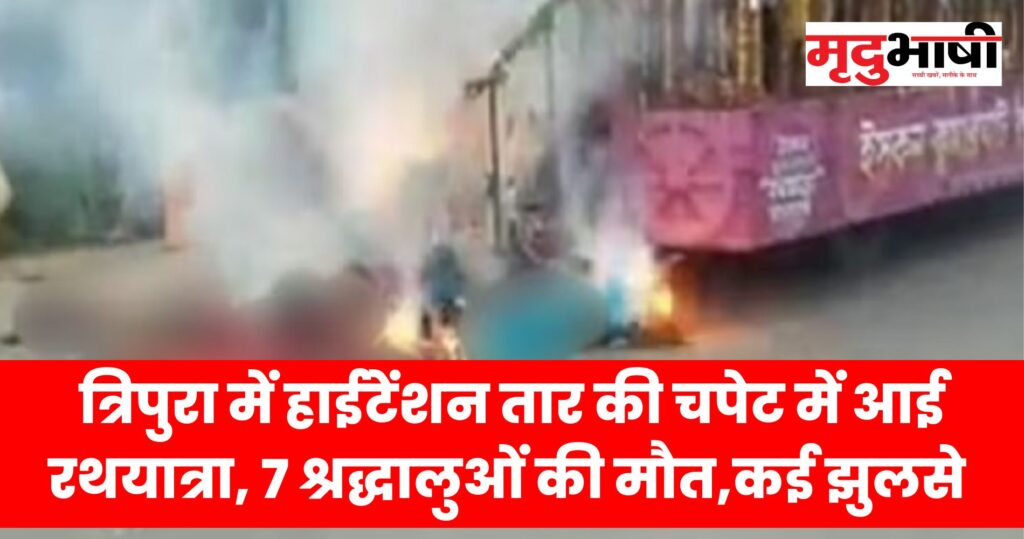 Tripura Rathyatra Incident त्रिपुरा में हाईटेंशन तार की चपेट में आई रथयात्रा, 7 श्रद्धालुओं की मौत,कई झुलसे