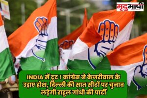 INDIA में टूट ! कांग्रेस ने केजरीवाल के उड़ाए होश, दिल्ली की सात सीटों पर चुनाव लड़ेगी राहुल गांधी की पार्टी