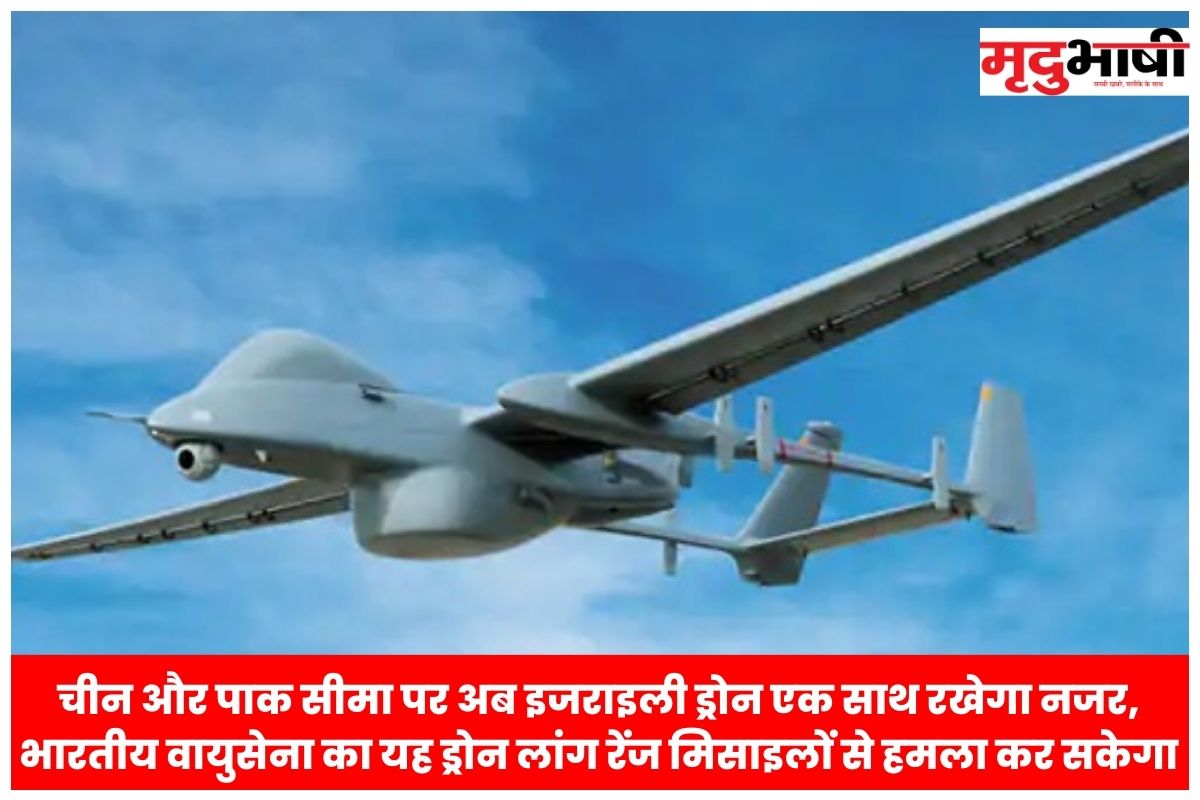 चीन और पाक सीमा पर अब इजराइली ड्रोन एक साथ रखेगा नजर, भारतीय वायुसेना का यह ड्रोन लांग रेंज मिसाइलों से हमला कर सकेगा